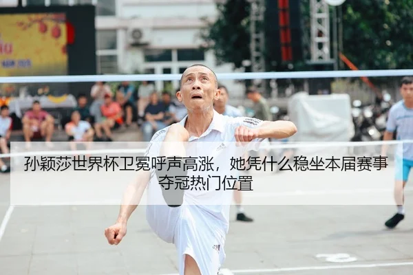 孙颖莎世界杯卫冕呼声高涨，她凭什么稳坐本届赛事夺冠热门位置