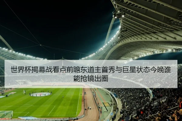 世界杯揭幕战看点前瞻东道主首秀与巨星状态今晚谁能抢镜出圈