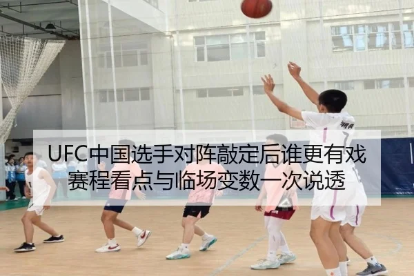 UFC中国选手对阵敲定后谁更有戏 赛程看点与临场变数一次说透